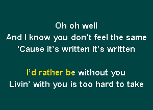 Oh oh well
And I know you don!t feel the same
'Cause ifs written ifs written

Pd rather be without you
Livinl with you is too hard to take