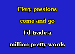 Fiery passions
come and 90

I'd trade a

million pretty words