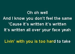 Oh oh well
And I know you don!t feel the same
'Cause ifs written ifs written
lt!s written all over your face yeah

Livinl with you is too hard to take