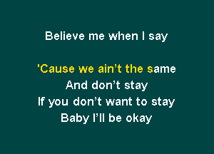 Believe me when I say

'Cause we ain t the same

And don't stay
If you don't want to stay
Baby I'll be okay
