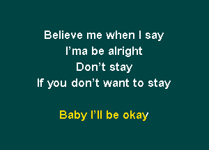 Believe me when I say
Pma be alright
Don t stay

If you don't want to stay

Baby I'll be okay