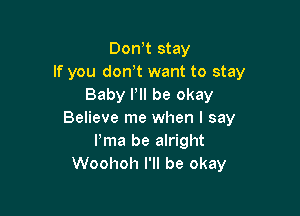 Don t stay
If you dctft want to stay
Baby I'll be okay

Believe me when I say
Pma be alright
Woohoh I'll be okay