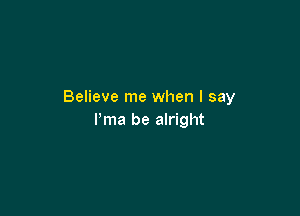 Believe me when I say

l'ma be alright