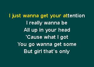 Ijust wanna get your attention
I really wanna be
All up in your head

'Cause what I got
You go wanna get some
But girl that's only