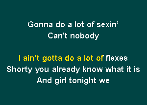 Gonna do a lot of sexiw
Can't nobody

I ain't gotta do a lot of flexes
Shorty you already know what it is
And girl tonight we