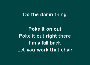 Do the damn thing

Poke it on out
Poke it out right there
Pm a fall back
Let you work that chair