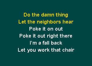 Do the damn thing
Let the neighbors hear
Poke it on out

Poke it out right there
Pm a fall back
Let you work that chair