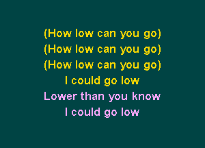 (How low can you go)
(How low can you go)
(How low can you go)

I could go low
Lower than you know
I could 90 low
