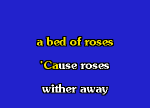 a bed of roses

'Cause roses

wither away