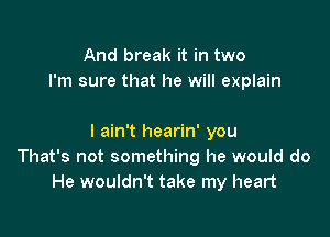 And break it in two
I'm sure that he will explain

I ain't hearin' you
That's not something he would do
He wouldn't take my heart