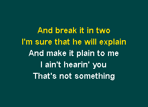 And break it in two
I'm sure that he will explain

And make it plain to me
I ain't hearin' you
That's not something