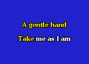 A gentle hand

Take me as I am