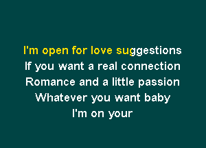 I'm open for love suggestions
If you want a real connection

Romance and a little passion
Whatever you want baby
I'm on your