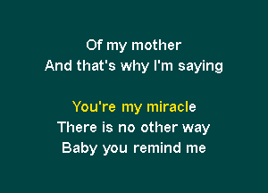 Of my mother
And that's why I'm saying

You're my miracle
There is no other way
Baby you remind me