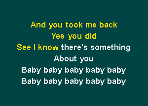 And you took me back
Yes you did
See I know there's something

About you
Baby baby baby baby baby
Baby baby baby baby baby