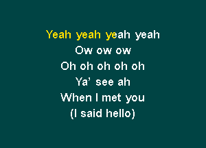 Yeah yeah yeah yeah
Ow ow ow
Oh oh oh oh oh

Yd see ah
When I met you
(I said hello)