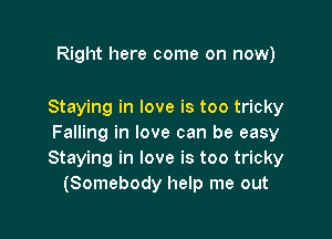 Right here come on now)

Staying in love is too tricky

Falling in love can be easy
Staying in love is too tricky
(Somebody help me out