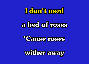 I don't need
a bed of roses

'Cause roses

wither away