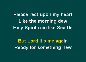 Please rest upon my heart
Like the morning dew
Holy Spirit rain like Seattle

But Lord it's me again
Ready for something new