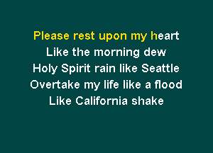 Please rest upon my heart
Like the morning dew
Holy Spirit rain like Seattle

Overtake my life like a flood
Like California shake