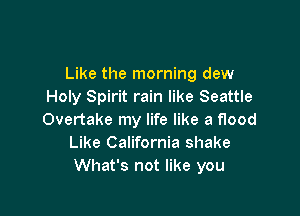 Like the morning dew
Holy Spirit rain like Seattle

Overtake my life like a flood
Like California shake
What's not like you