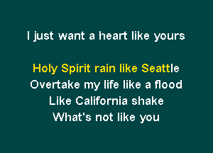 Ijust want a heart like yours

Holy Spirit rain like Seattle
Overtake my life like a flood
Like California shake
What's not like you