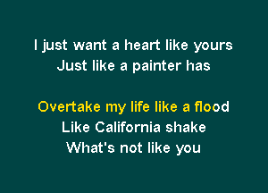 Ijust want a heart like yours
Just like a painter has

Overtake my life like a flood
Like California shake
What's not like you