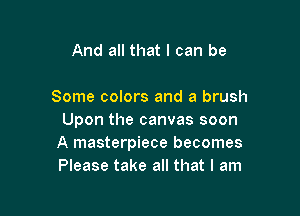 And all that I can be

Some colors and a brush

Upon the canvas soon
A masterpiece becomes
Please take all that I am