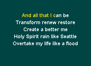 And all that I can be
Transform renew restore
Create a better me

Holy Spirit rain like Seattle
Overtake my life like a flood