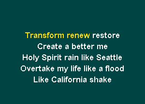 Transform renew restore
Create a better me

Holy Spirit rain like Seattle
Overtake my life like a flood
Like California shake