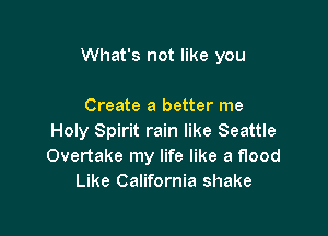 What's not like you

Create a better me
Holy Spirit rain like Seattle
Overtake my life like a flood

Like California shake