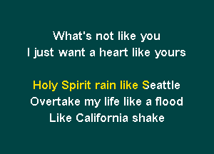 What's not like you
I just want a heart like yours

Holy Spirit rain like Seattle
Overtake my life like a flood
Like California shake