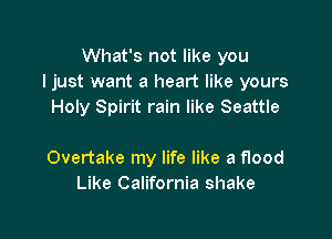 What's not like you
I just want a heart like yours
Holy Spirit rain like Seattle

Overtake my life like a flood
Like California shake