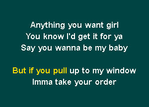 Anything you want girl
You know I'd get it for ya
Say you wanna be my baby

But if you pull up to my window
lmma take your order