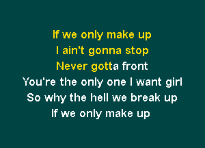 If we only make up
I ain't gonna stop
Never gotta front

You're the only one I want girl
80 why the hell we break up
If we only make up