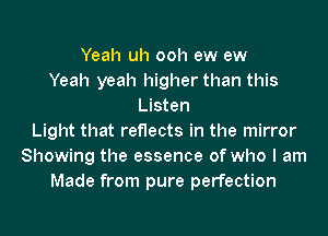 Yeah uh ooh ew ew
Yeah yeah higher than this
Listen
Light that reflects in the mirror
Showing the essence of who I am
Made from pure perfection