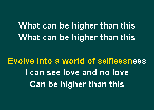 What can be higher than this
What can be higher than this

Evolve into a world of selflessness
I can see love and no love
Can be higher than this