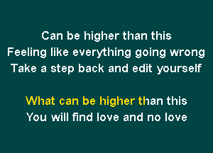 Can be higher than this
Feeling like everything going wrong
Take a step back and edit yourself

What can be higher than this
You will find love and no love