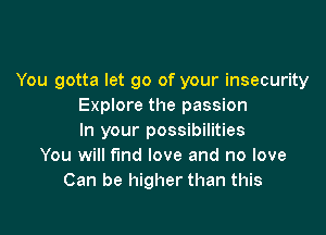 You gotta let go of your insecurity
Explore the passion

In your possibilities
You will fund love and no love
Can be higher than this