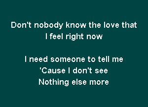 Don't nobody know the love that
I feel right now

I need someone to tell me
'Cause I don't see
Nothing else more