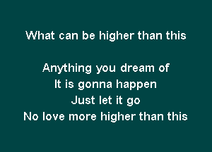 What can be higher than this

Anything you dream of

It is gonna happen
Just let it go
No love more higher than this