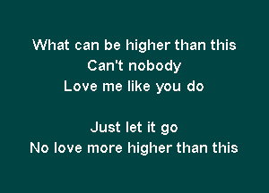 What can be higher than this
Can't nobody
Love me like you do

Just let it go
No love more higher than this