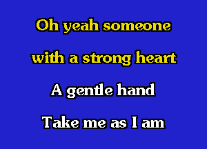 Oh yeah someone
with a strong heart

A gentle hand

Take me as I am