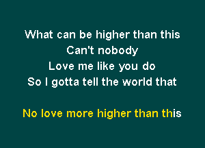 What can be higher than this
Can't nobody
Love me like you do

So I gotta tell the world that

No love more higher than this