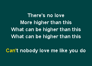 There's no love
More higher than this
What can be higher than this
What can be higher than this

Can't nobody love me like you do