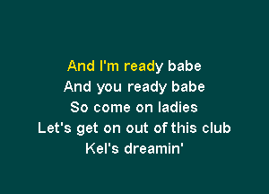 And I'm ready babe
And you ready babe

80 come on ladies
Let's get on out of this club
Kel's dreamin'