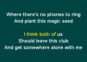Where there's no phones to ring
And plant this magic seed

I think both of us
Should leave this club
And get somewhere alone with me