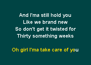 And I'ma still hold you
Like we brand new
80 don't get it twisted for
Thirty something weeks

on girl l'ma take care of you