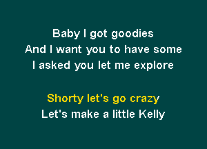 Baby I got goodies
And I want you to have some
I asked you let me explore

Shorty let's go crazy
Let's make a little Kelly