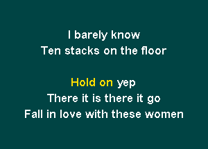 I barely know
Ten stacks on the floor

Hold on yep
There it is there it 90
Fall in love with these women